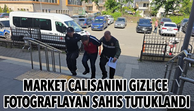 MARKET ÇALIŞANINI GİZLİCE FOTOĞRAFLAYAN ŞAHIS TUTUKLANDI