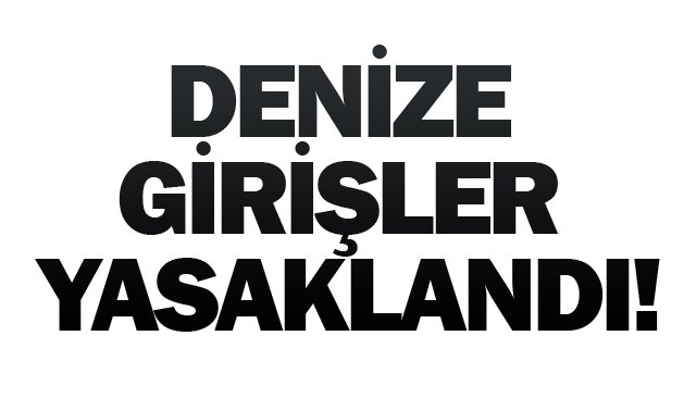 DENİZE GİRİŞLER YASAKLANDI!