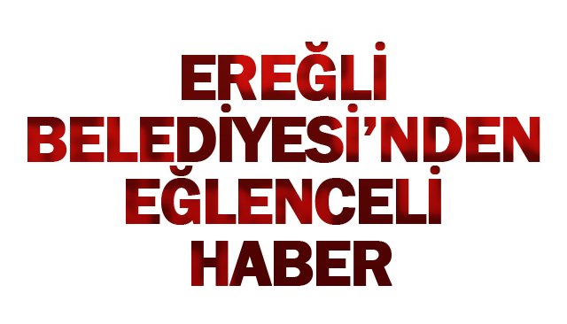 EREĞLİ BELEDİYESİ’NDEN  EĞLENCELİ HABER