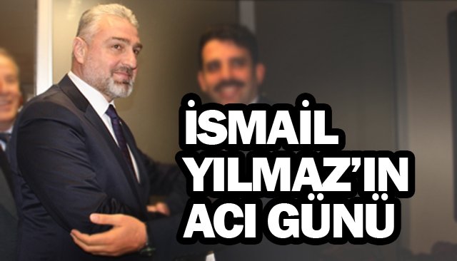 İSMAİL YILMAZ’IN ACI GÜNÜ