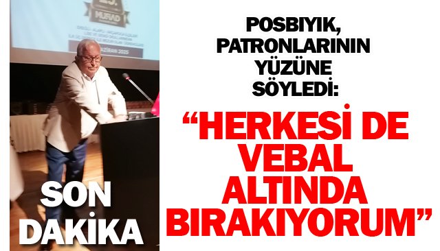 POSBIYIK: “HERKESİ DE VEBAL  ALTINDA BIRAKIYORUM”