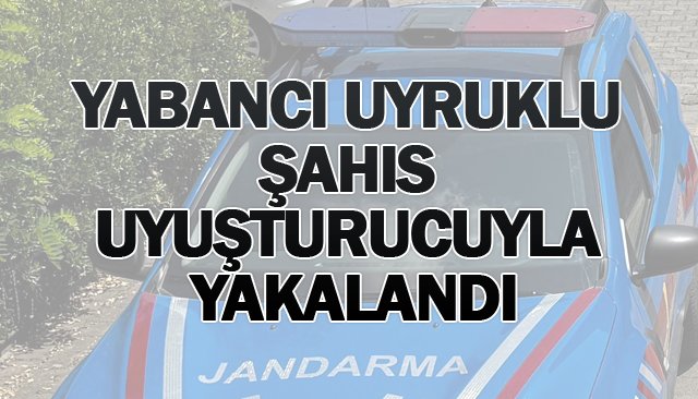 YABANCI UYRUKLU ŞAHIS  UYUŞTURUCUYLA YAKALANDI