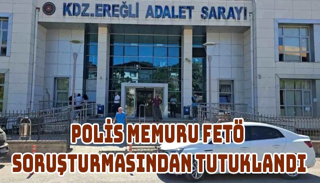 POLİS MEMURU FETÖ SORUŞTURMASINDAN TUTUKLANDI