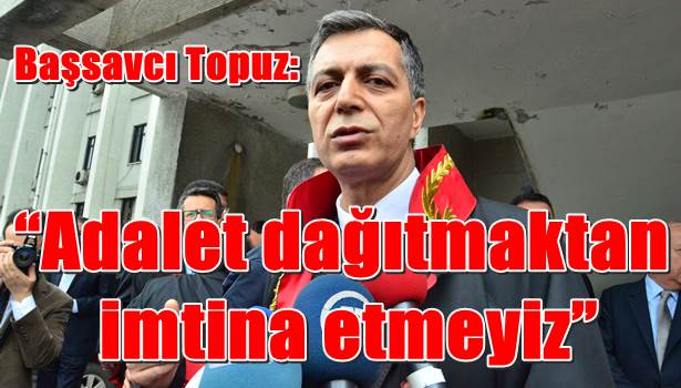 Başsavcı Topuz: ´´Adalet dağıtmaktan imtina etmeyiz´´