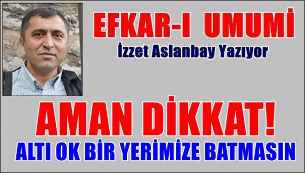 AMAN DİKKAT! ALTI OK BİR YERİMİZE BATMASIN