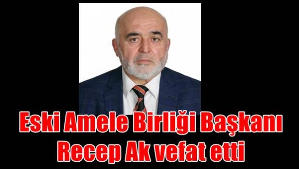 Eski Amele Birliği Başkanı Recep Ak vefat etti