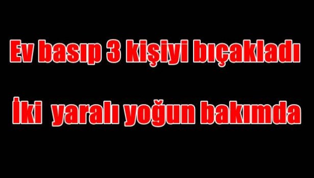 Ev basıp 3 kişiyi bıçakladı